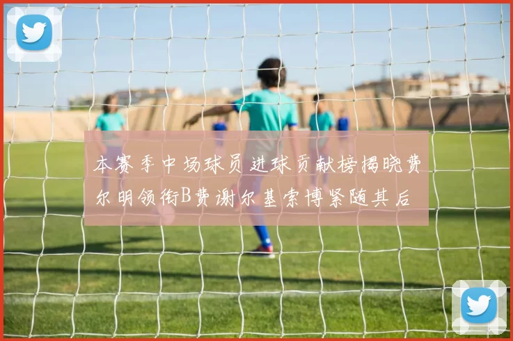 本赛季中场球员进球贡献榜揭晓费尔明领衔B费谢尔基索博紧随其后