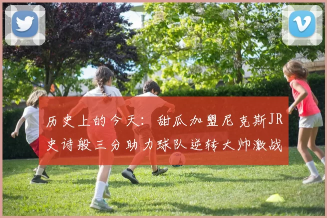 历史上的今天：甜瓜加盟尼克斯JR史诗般三分助力球队逆转大帅激战指环王