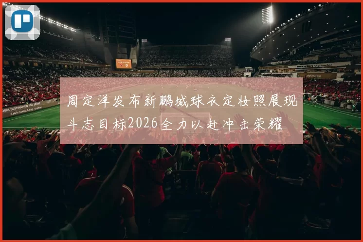 周定洋发布新鹏城球衣定妆照展现斗志目标2026全力以赴冲击荣耀