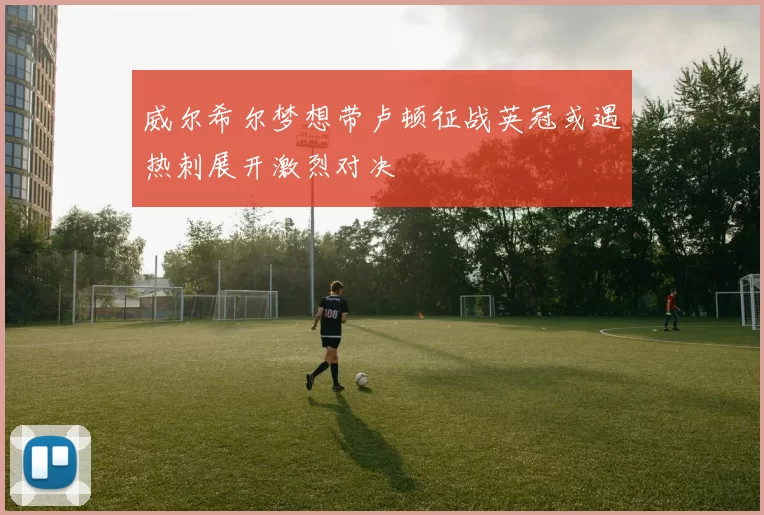 威尔希尔梦想带卢顿征战英冠或遇热刺展开激烈对决