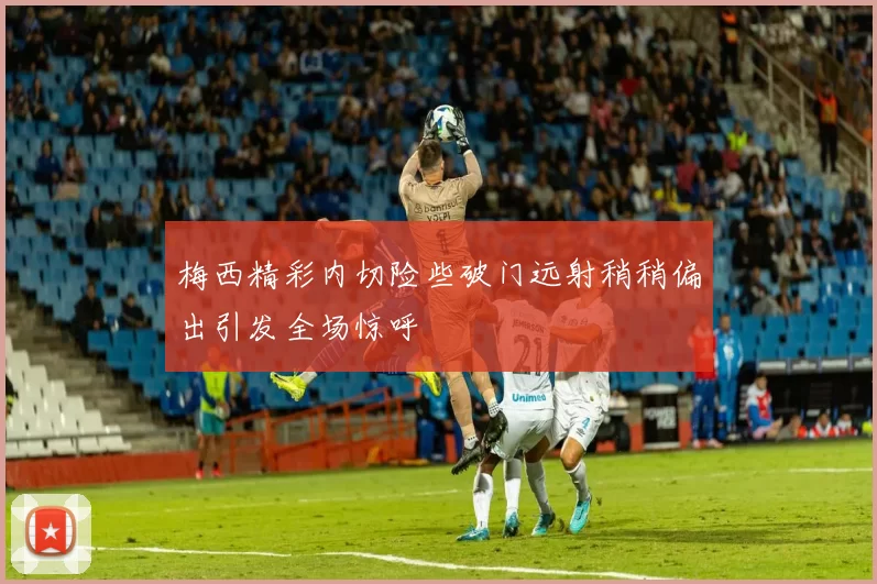 梅西精彩内切险些破门远射稍稍偏出引发全场惊呼