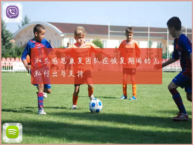 加兰感恩康复团队在恢复期间的无私付出与支持