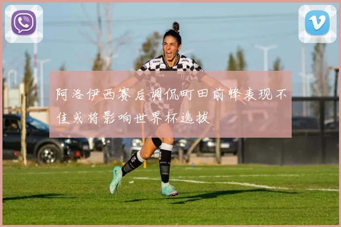 阿洛伊西赛后调侃町田前锋表现不佳或将影响世界杯选拔