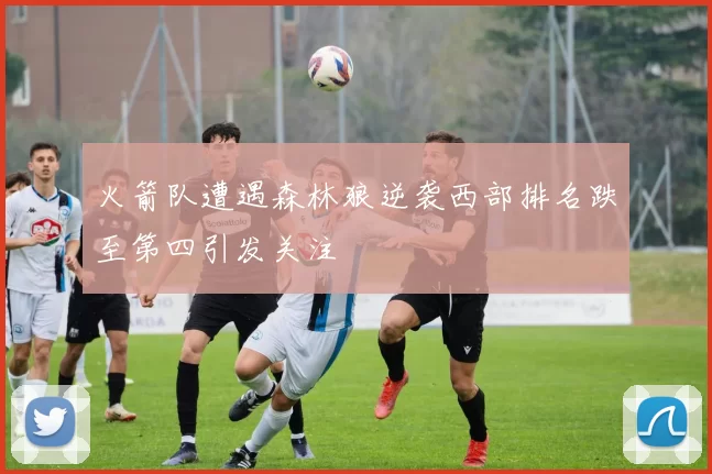 火箭队遭遇森林狼逆袭西部排名跌至第四引发关注