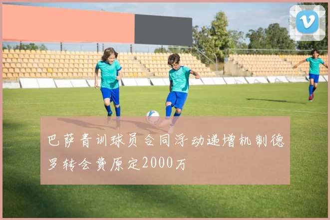 巴萨青训球员合同浮动递增机制德罗转会费原定2000万