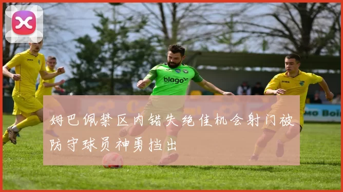姆巴佩禁区内错失绝佳机会射门被防守球员神勇挡出