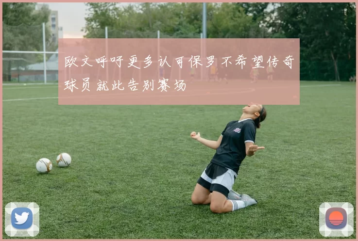 欧文呼吁更多认可保罗不希望传奇球员就此告别赛场