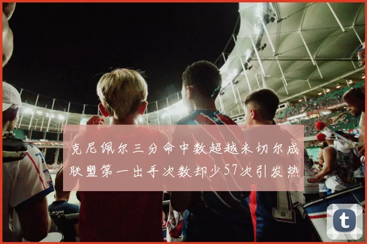 克尼佩尔三分命中数超越米切尔成联盟第一出手次数却少57次引发热议