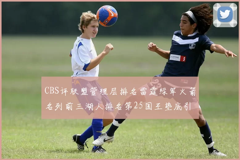 CBS评联盟管理层排名雷霆绿军火箭名列前三湖人排名第25国王垫底引发热议