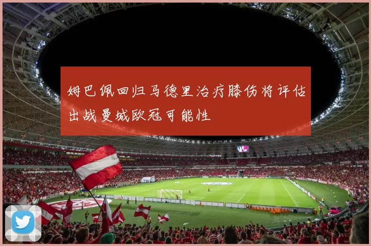 姆巴佩回归马德里治疗膝伤将评估出战曼城欧冠可能性