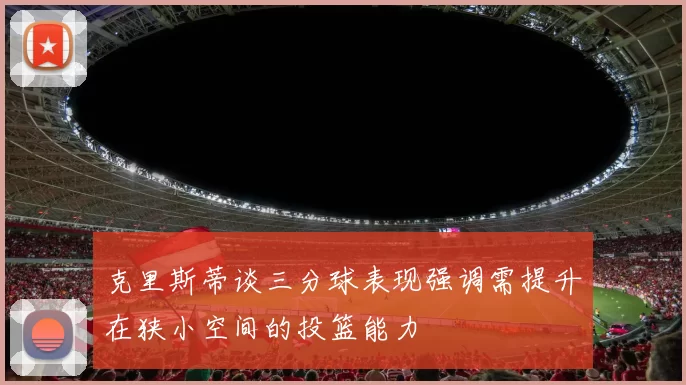 克里斯蒂谈三分球表现强调需提升在狭小空间的投篮能力
