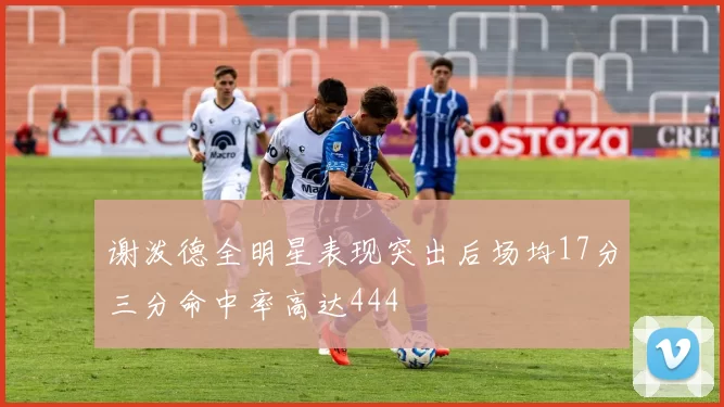 谢泼德全明星表现突出后场均17分三分命中率高达444