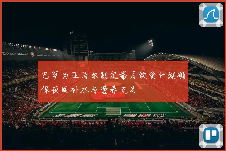 巴萨为亚马尔制定斋月饮食计划确保夜间补水与营养充足