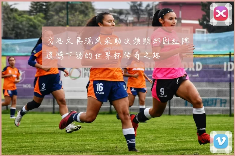 戈洛文再现风采助攻频频却因红牌遗憾下场的世界杯传奇之路