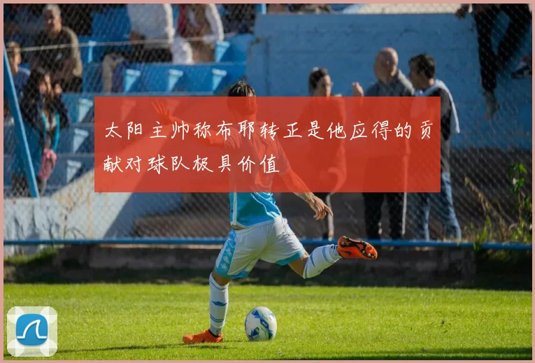 太阳主帅称布耶转正是他应得的贡献对球队极具价值