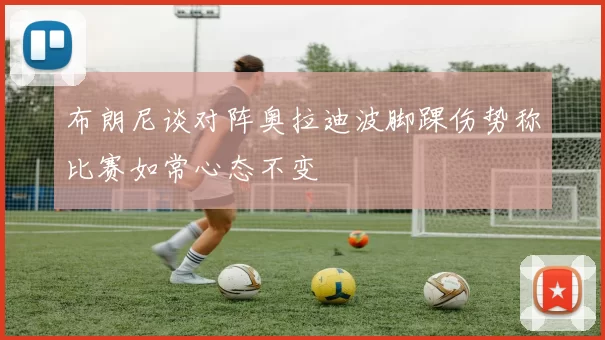 布朗尼谈对阵奥拉迪波脚踝伤势称比赛如常心态不变