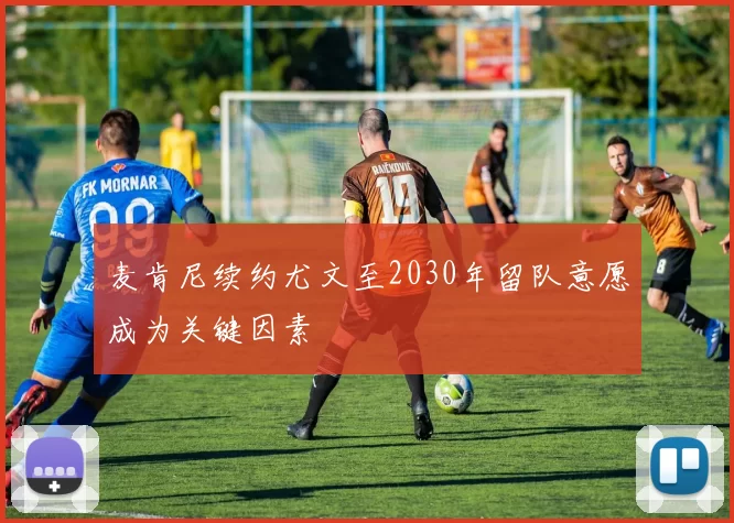 麦肯尼续约尤文至2030年留队意愿成为关键因素