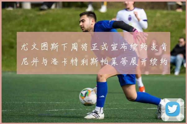 尤文图斯下周将正式宣布续约麦肯尼并与洛卡特利斯帕莱蒂展开续约谈判