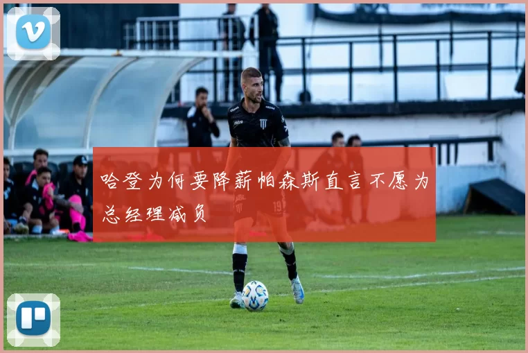 哈登为何要降薪帕森斯直言不愿为总经理减负