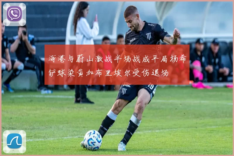 海港与蔚山激战半场战成平局杨希铲球染黄加布里埃尔受伤退场