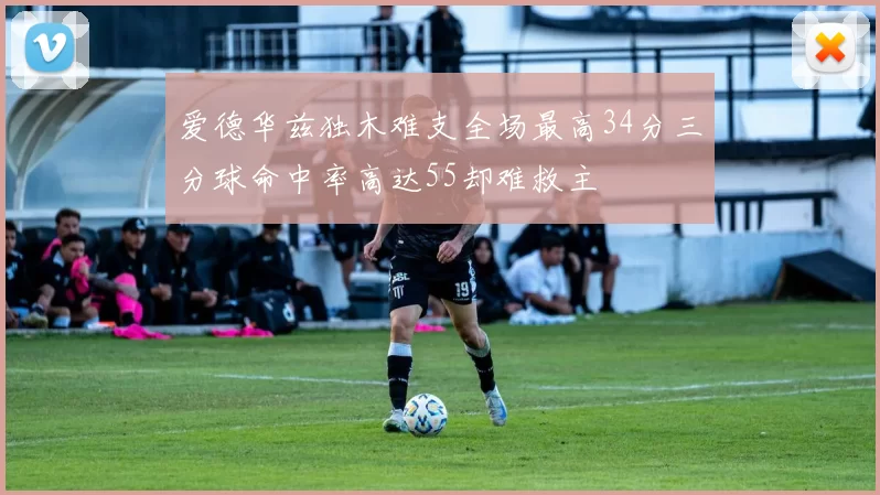 爱德华兹独木难支全场最高34分三分球命中率高达55却难救主