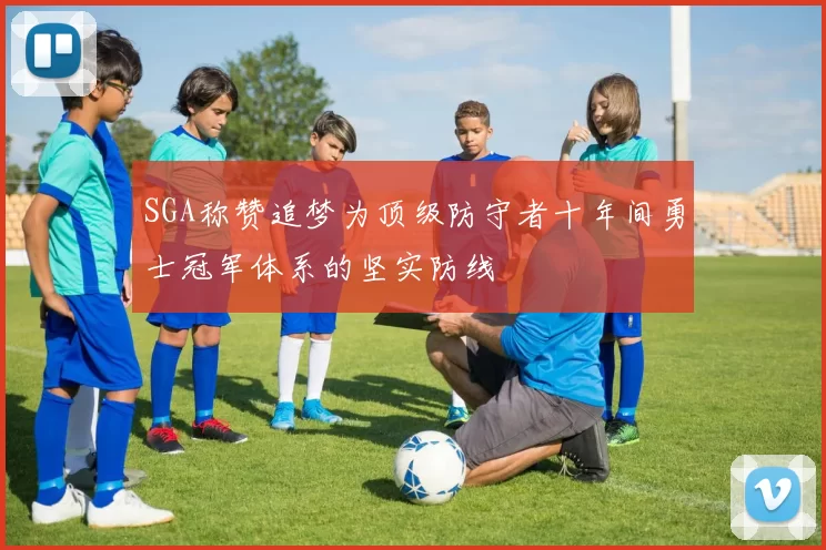 SGA称赞追梦为顶级防守者十年间勇士冠军体系的坚实防线