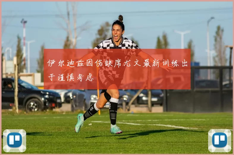 伊尔迪兹因伤缺席尤文最新训练出于谨慎考虑