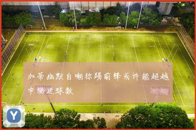 加蒂幽默自嘲称踢前锋或许能超越中场进球数