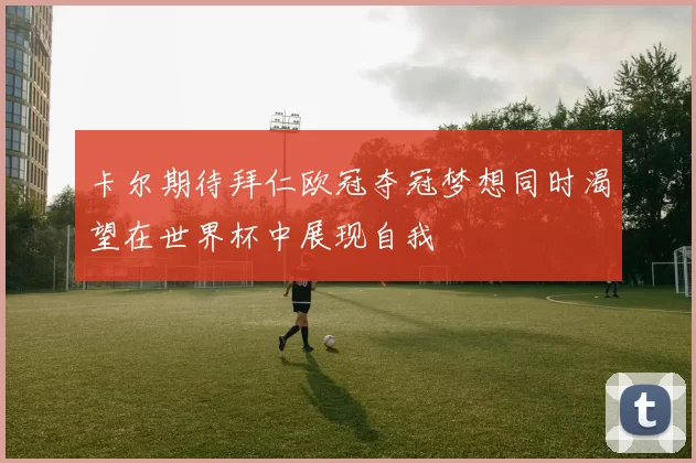 卡尔期待拜仁欧冠夺冠梦想同时渴望在世界杯中展现自我