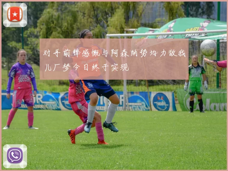 对手前锋感慨与阿森纳势均力敌我儿厂梦今日终于实现