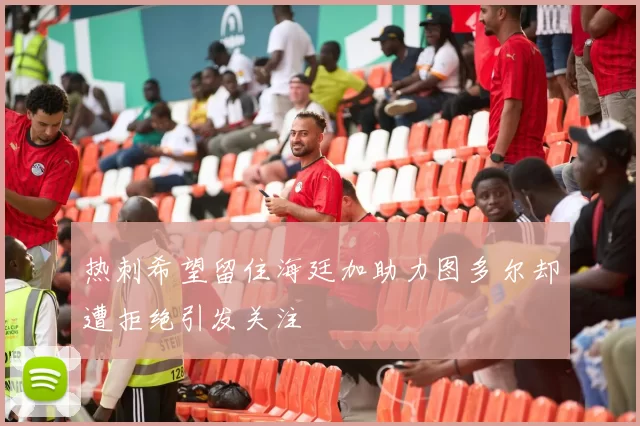 热刺希望留住海廷加助力图多尔却遭拒绝引发关注