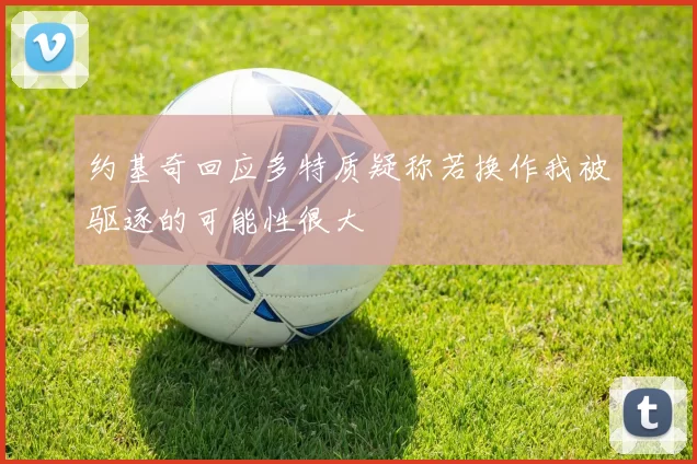 约基奇回应多特质疑称若换作我被驱逐的可能性很大