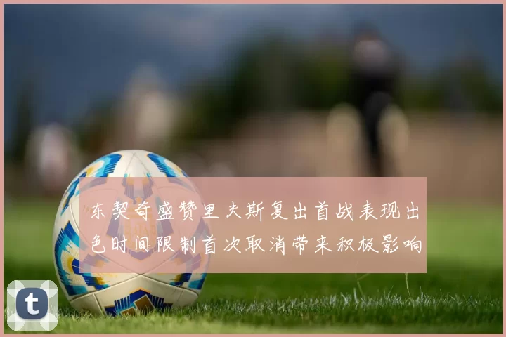 东契奇盛赞里夫斯复出首战表现出色时间限制首次取消带来积极影响